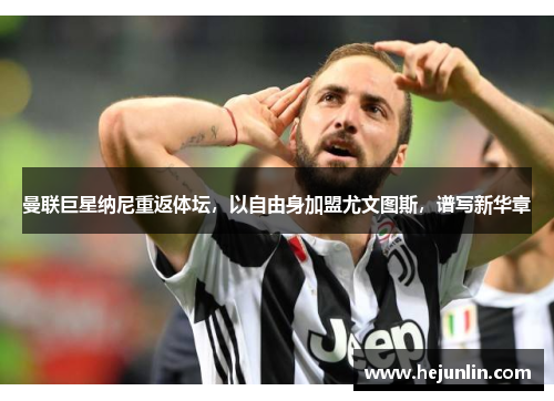 曼联巨星纳尼重返体坛，以自由身加盟尤文图斯，谱写新华章